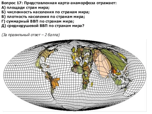 Вопрос 17: Представленная карта-анаморфоза отражает: А) площади стран мира; Б) численность населения