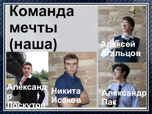 Александр Пак Алексей Агальцов Никита Исаков Александр Лоскутов Команда мечты (наша)