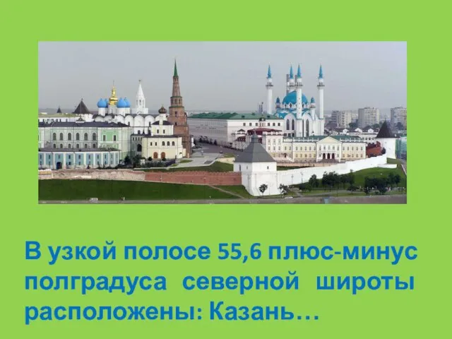 В узкой полосе 55,6 плюс-минус полградуса северной широты расположены: Казань…