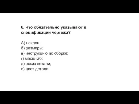 6. Что обязательно указывают в спецификации чертежа? А) наклон; б) размеры; в)