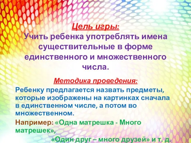 Цель игры: Учить ребенка употреблять имена существительные в форме единственного и множественного