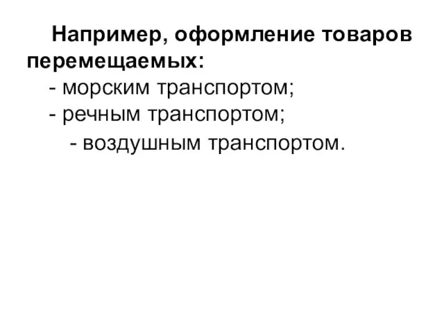 Например, оформление товаров перемещаемых: - морским транспортом; - речным транспортом; - воздушным транспортом.