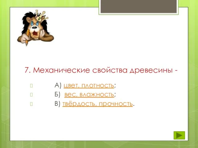 7. Механические свойства древесины - А) цвет, плотность; Б) вес, влажность; В) твёрдость, прочность.