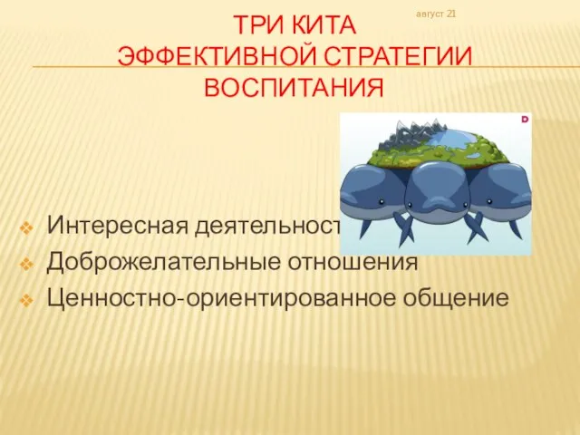 ТРИ КИТА ЭФФЕКТИВНОЙ СТРАТЕГИИ ВОСПИТАНИЯ Интересная деятельность Доброжелательные отношения Ценностно-ориентированное общение август 21