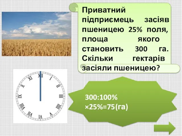 Приватний підприємець засіяв пшеницею 25% поля, площа якого становить 300 га. Скільки гектарів засіяли пшеницею? 300:100%×25%=75(га)