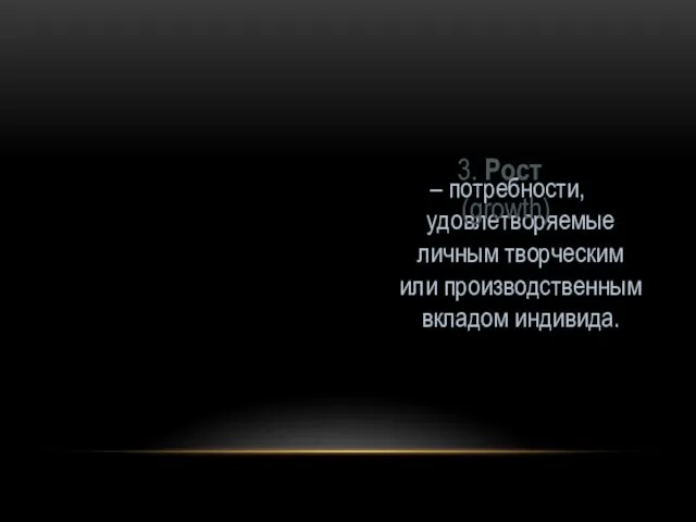 – потребности, удовлетворяемые личным творческим или производственным вкладом индивида. 3. Рост (growth)