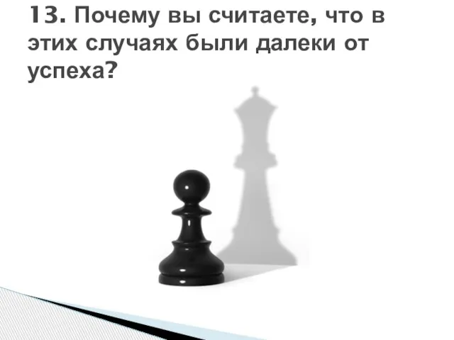 13. Почему вы считаете, что в этих случаях были далеки от успеха?