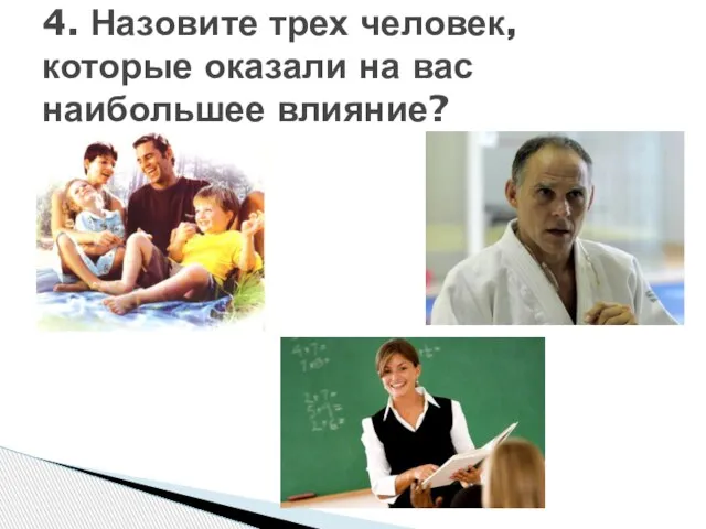 4. Назовите трех человек, которые оказали на вас наибольшее влияние?