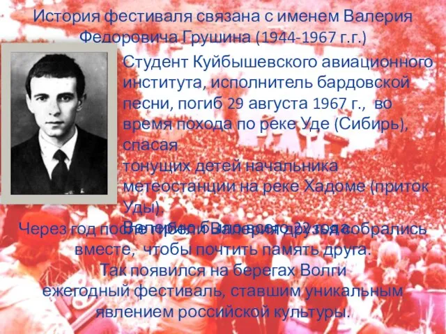 История фестиваля связана с именем Валерия Федоровича Грушина (1944-1967 г.г.) Студент Куйбышевского