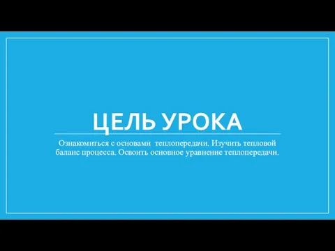 ЦЕЛЬ УРОКА Ознакомиться с основами теплопередачи. Изучить тепловой баланс процесса. Освоить основное уравнение теплопередачи.