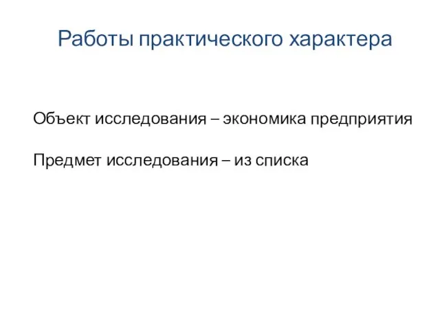 Работы практического характера Объект исследования – экономика предприятия Предмет исследования – из списка