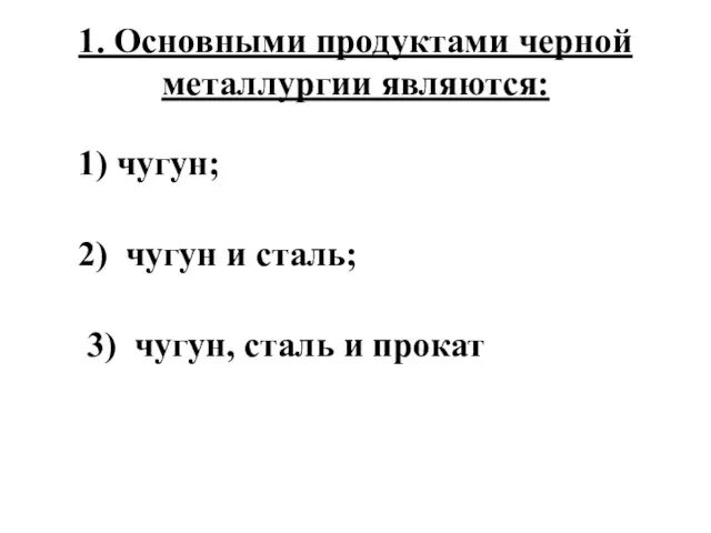 1. Основными продуктами черной металлургии являются: 1) чугун; 2) чугун и сталь;