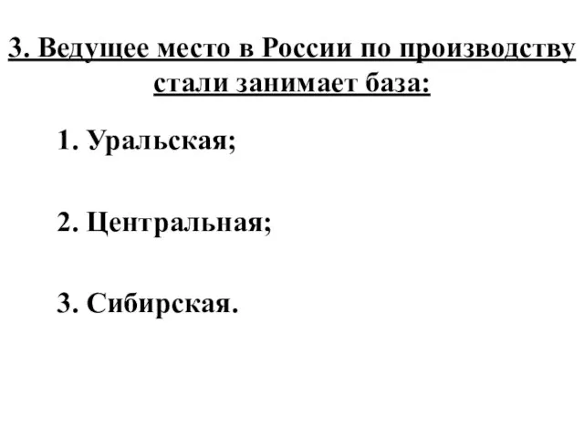 3. Ведущее место в России по производству стали занимает база: 1. Уральская; 2. Центральная; 3. Сибирская.