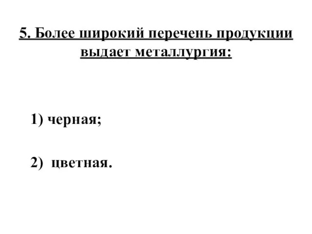 5. Более широкий перечень продукции выдает металлургия: 1) черная; 2) цветная.