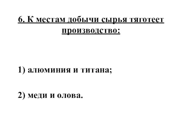 6. К местам добычи сырья тяготеет производство: 1) алюминия и титана; 2) меди и олова.