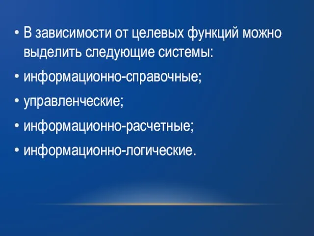 В зависимости от целевых функций можно выделить следующие системы: информационно-справочные; управленческие; информационно-расчетные; информационно-логические.