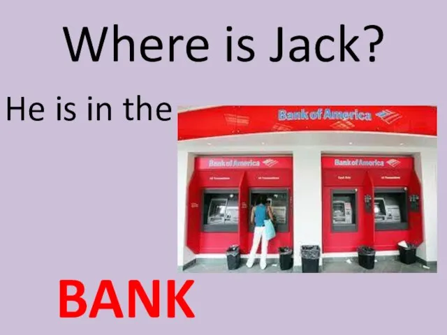 Where is Jack? He is in the BANK
