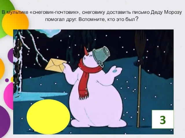 В мультике «снеговик-почтовик», снеговику доставить письмо Деду Морозу помогал друг. Вспомните, кто это был? 3