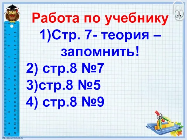 Работа по учебнику 1)Стр. 7- теория – запомнить! 2) стр.8 №7 3)стр.8 №5 4) стр.8 №9