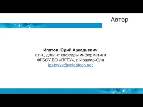 Автор Ипатов Юрий Аркадьевич к.т.н., доцент кафедры информатики ФГБОУ ВО «ПГТУ», г. Йошкар-Ола ipatovya@volgatech.net