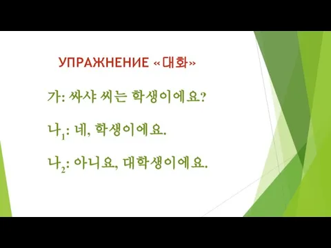 УПРАЖНЕНИЕ «대화» 가: 싸샤 씨는 학생이에요? 나1: 네, 학생이에요. 나2: 아니요, 대학생이에요.