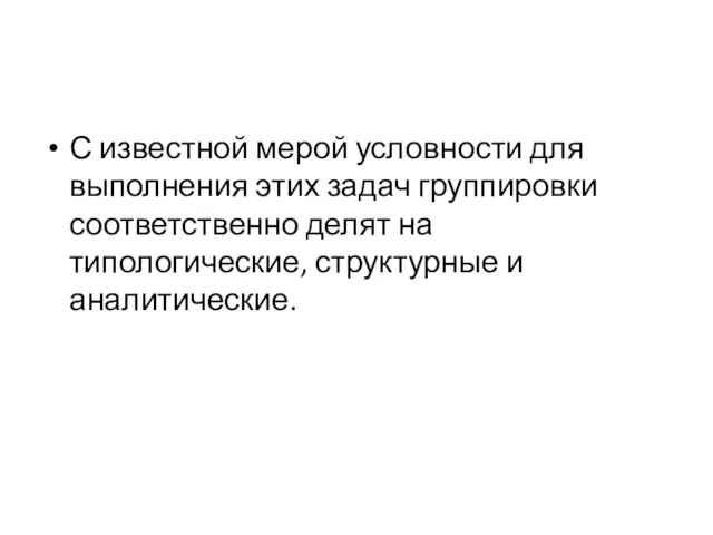 С известной мерой условности для выполнения этих задач группировки соответственно делят на типологические, структурные и аналитические.