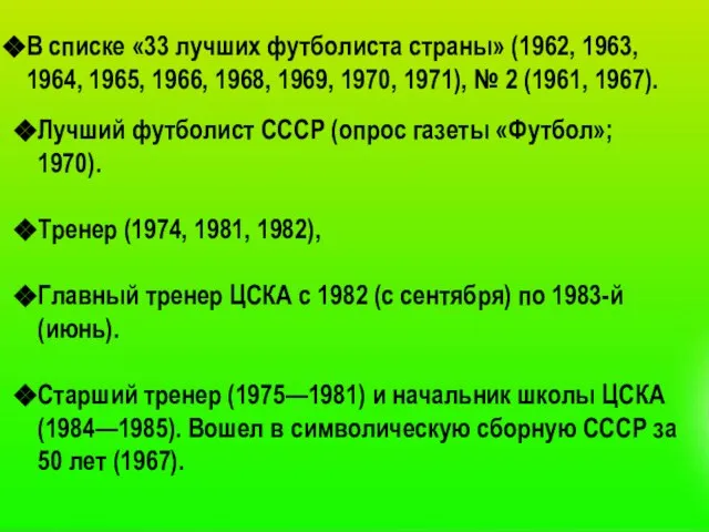 Лучший футболист СССР (опрос газеты «Футбол»; 1970). Тренер (1974, 1981, 1982), Главный