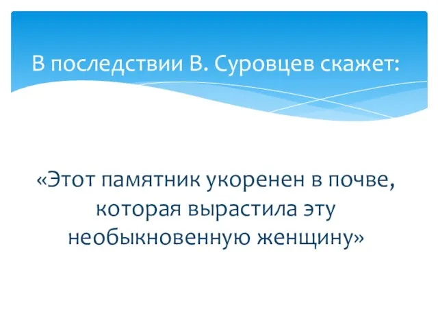 В последствии В. Суровцев скажет: «Этот памятник укоренен в почве, которая вырастила эту необыкновенную женщину»