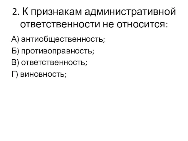 2. К признакам административной ответственности не относится: А) антиобщественность; Б) противоправность; В) ответственность; Г) виновность;