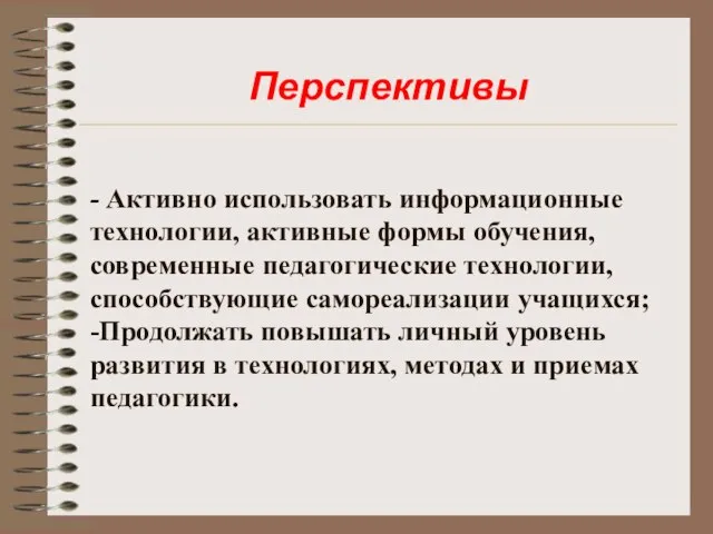 Перспективы - Активно использовать информационные технологии, активные формы обучения, современные педагогические технологии,