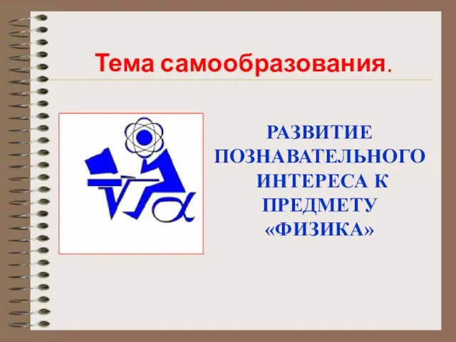 Тема самообразования. РАЗВИТИЕ ПОЗНАВАТЕЛЬНОГО ИНТЕРЕСА К ПРЕДМЕТУ «ФИЗИКА»