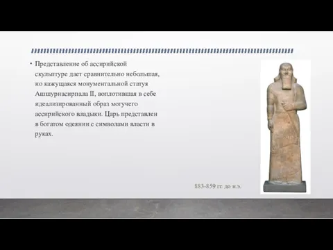 Представление об ассирийской скульптуре дает сравнительно небольшая, но кажущаяся монументальной статуя Ашшурнасирпала