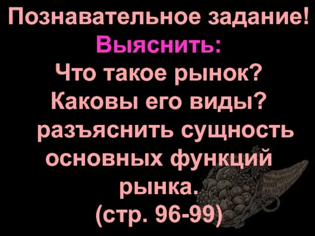 Познавательное задание! Выяснить: Что такое рынок? Каковы его виды? разъяснить сущность основных функций рынка. (стр. 96-99)