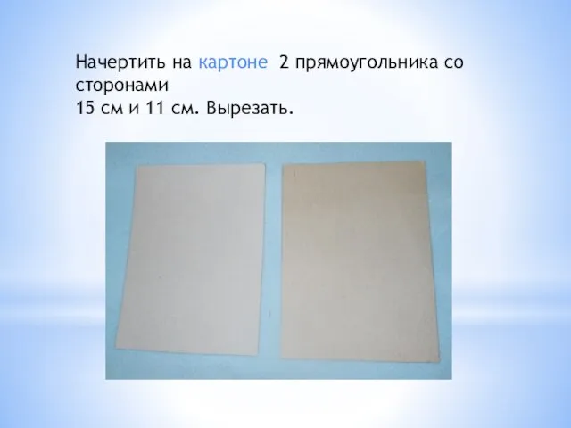 Начертить на картоне 2 прямоугольника со сторонами 15 см и 11 см. Вырезать.