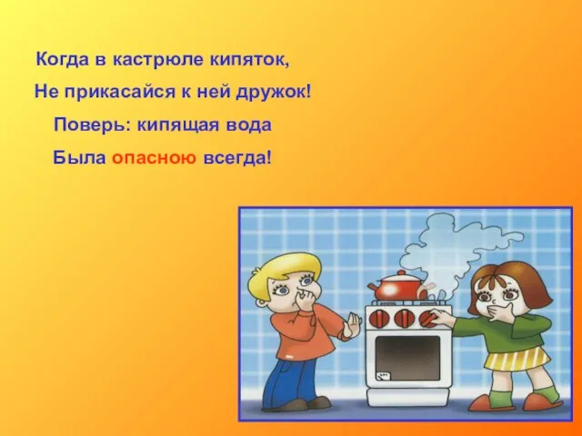 Когда в кастрюле кипяток, Не прикасайся к ней дружок! Поверь: кипящая вода Была опасною всегда!