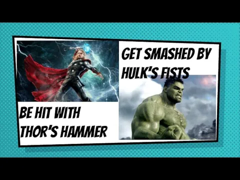 Be hit with thor’s hammer Get smashed by hulk’s fists