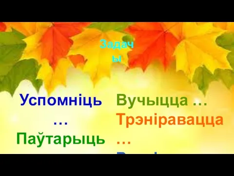 Задачы Успомніць … Паўтарыць … Даведацца … Вучыцца … Трэніравацца … Развіваць …