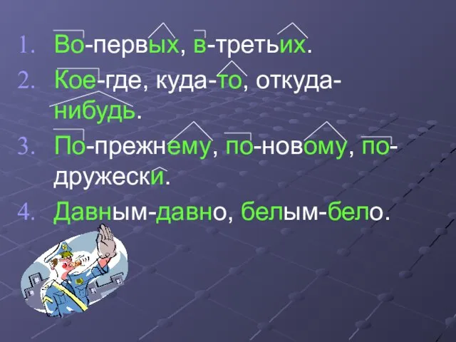 Во-первых, в-третьих. Кое-где, куда-то, откуда-нибудь. По-прежнему, по-новому, по-дружески. Давным-давно, белым-бело.