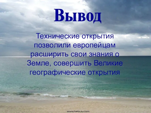 Технические открытия позволили европейцам расширить свои знания о Земле, совершить Великие географические открытия Вывод