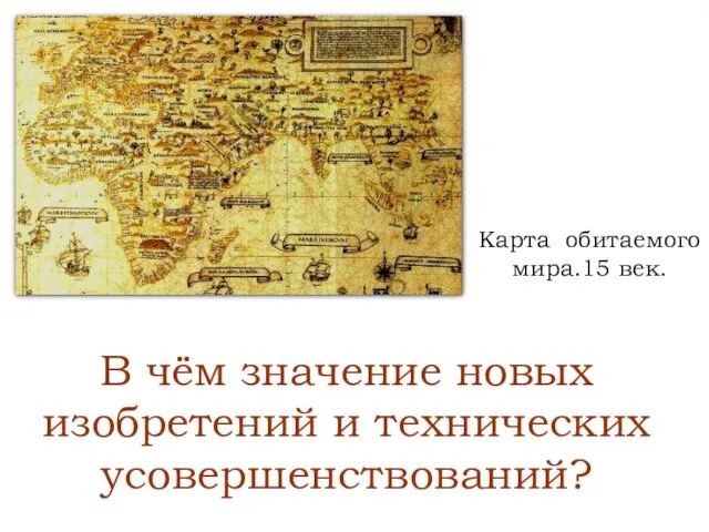 В чём значение новых изобретений и технических усовершенствований? Карта обитаемого мира.15 век.