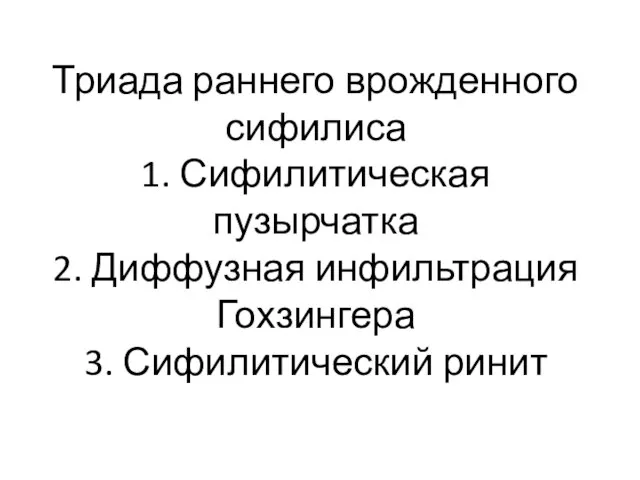 Триада раннего врожденного сифилиса 1. Сифилитическая пузырчатка 2. Диффузная инфильтрация Гохзингера 3. Сифилитический ринит