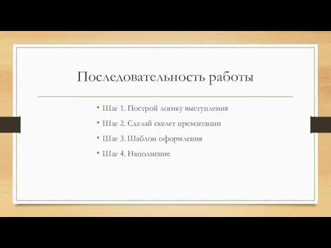 Последовательность работы Шаг 1. Построй логику выступления Шаг 2. Сделай скелет презентации