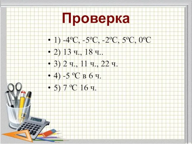 Проверка 1) -4ºС, -5ºС, -2ºС, 5ºС, 0ºС 2) 13 ч., 18 ч..