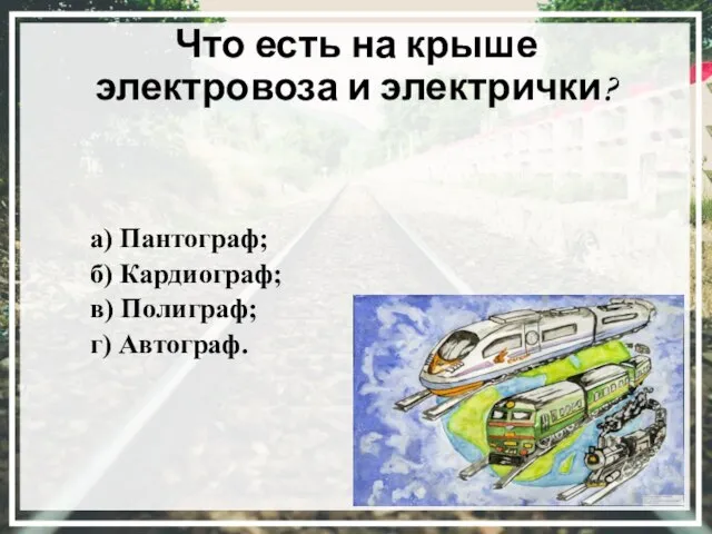 Что есть на крыше электровоза и электрички? а) Пантограф; б) Кардиограф; в) Полиграф; г) Автограф.