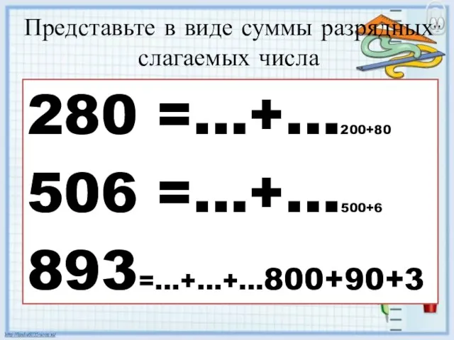 Представьте в виде суммы разрядных слагаемых числа 280 =…+…200+80 506 =…+…500+6 893=…+…+…800+90+3