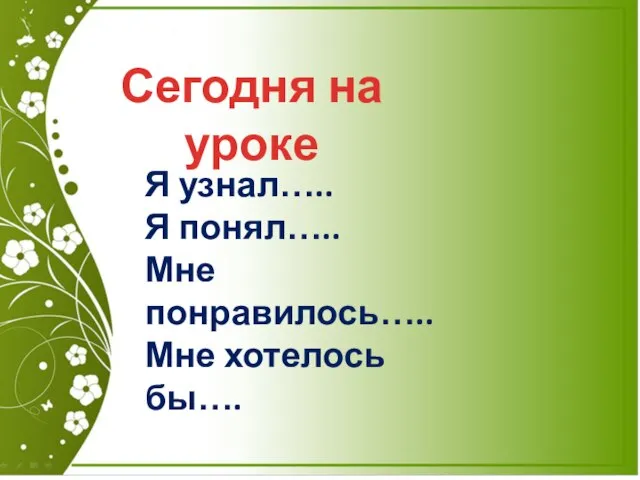 Сегодня на уроке Я узнал….. Я понял….. Мне понравилось….. Мне хотелось бы….