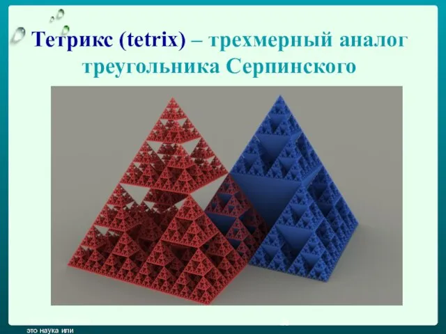 Проект "Фракталы - это наука или красота" Тетрикс (tetrix) – трехмерный аналог треугольника Серпинского