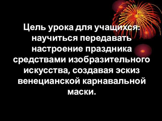 Цель урока для учащихся: научиться передавать настроение праздника средствами изобразительного искусства, создавая эскиз венецианской карнавальной маски.