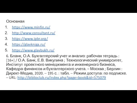 Основная https://www.minfin.ru/ http://www.consultant.ru/ https://www.ipbr.org/ https://glavkniga.ru/ https://www.glavbukh.ru/ 6. Бланк, О.А. Бухгалтерский учет и