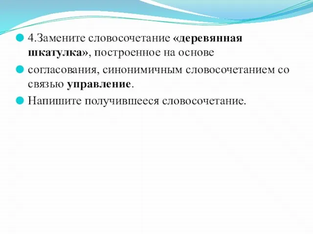 4.Замените словосочетание «деревянная шкатулка», построенное на основе согласования, синонимичным словосочетанием со связью управление. Напишите получившееся словосочетание.